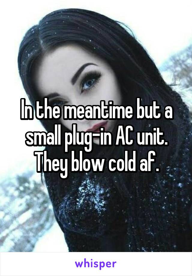 In the meantime but a small plug-in AC unit. They blow cold af.