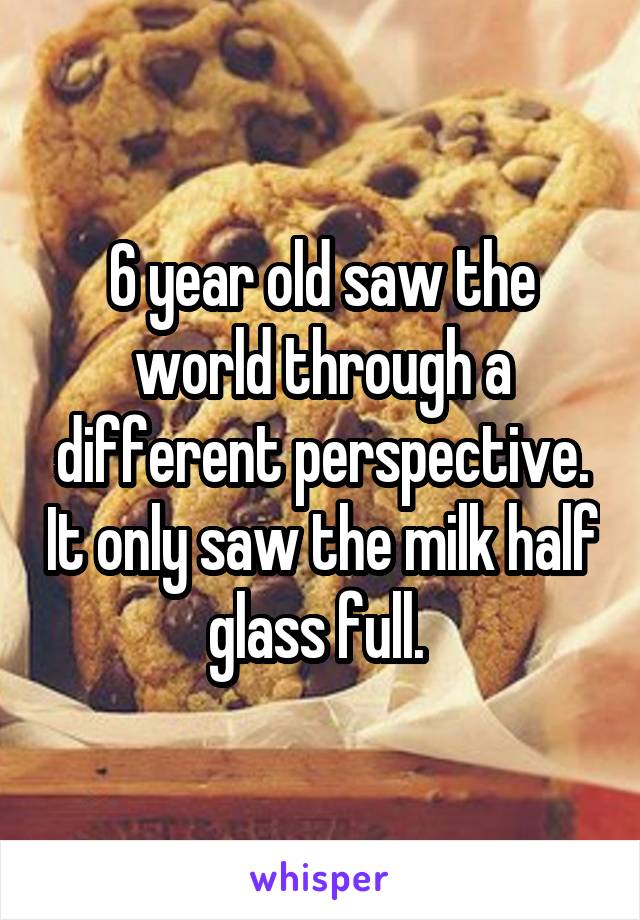 6 year old saw the world through a different perspective. It only saw the milk half glass full. 