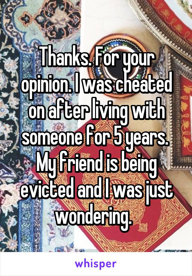 Thanks. For your opinion. I was cheated on after living with someone for 5 years. 
My friend is being evicted and I was just wondering.  