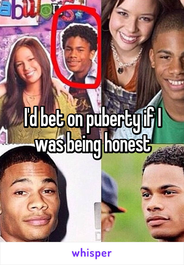 I'd bet on puberty if I was being honest