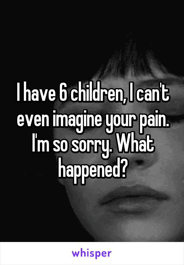 I have 6 children, I can't even imagine your pain. I'm so sorry. What happened?
