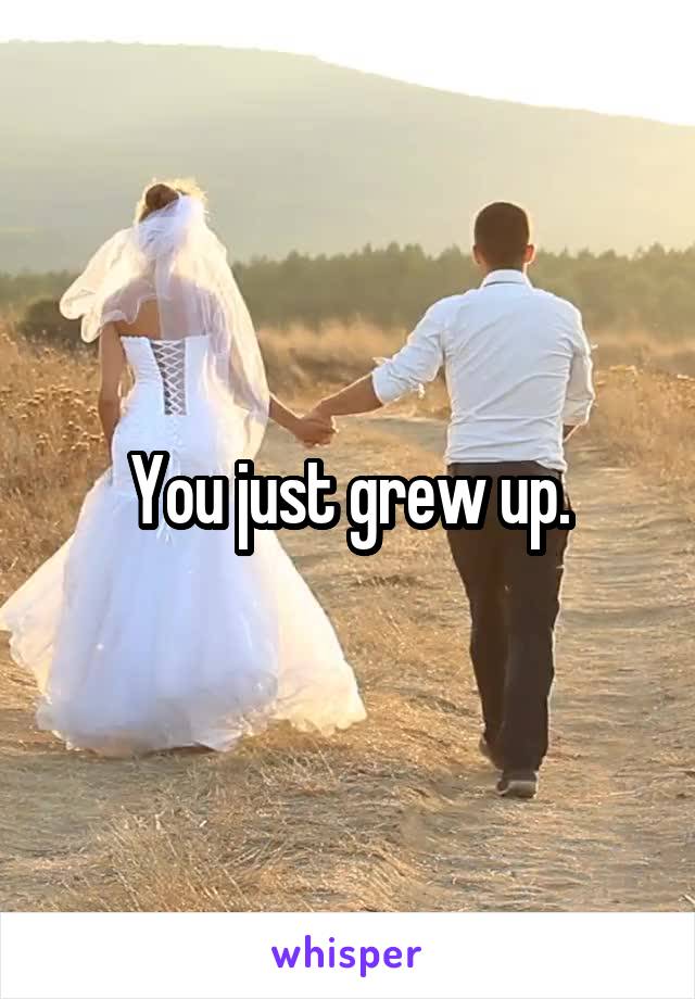 You just grew up.
