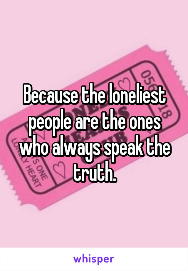 Because the loneliest people are the ones who always speak the truth.