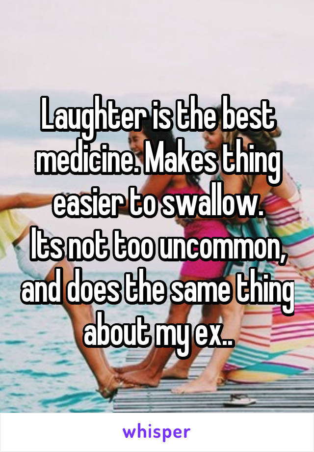Laughter is the best medicine. Makes thing easier to swallow.
Its not too uncommon, and does the same thing about my ex..