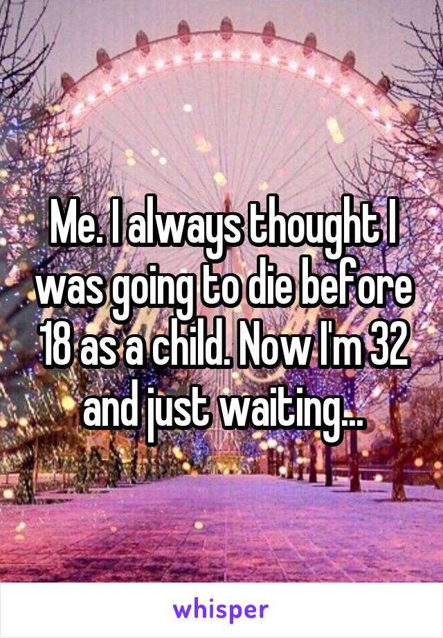 Me. I always thought I was going to die before 18 as a child. Now I'm 32 and just waiting...