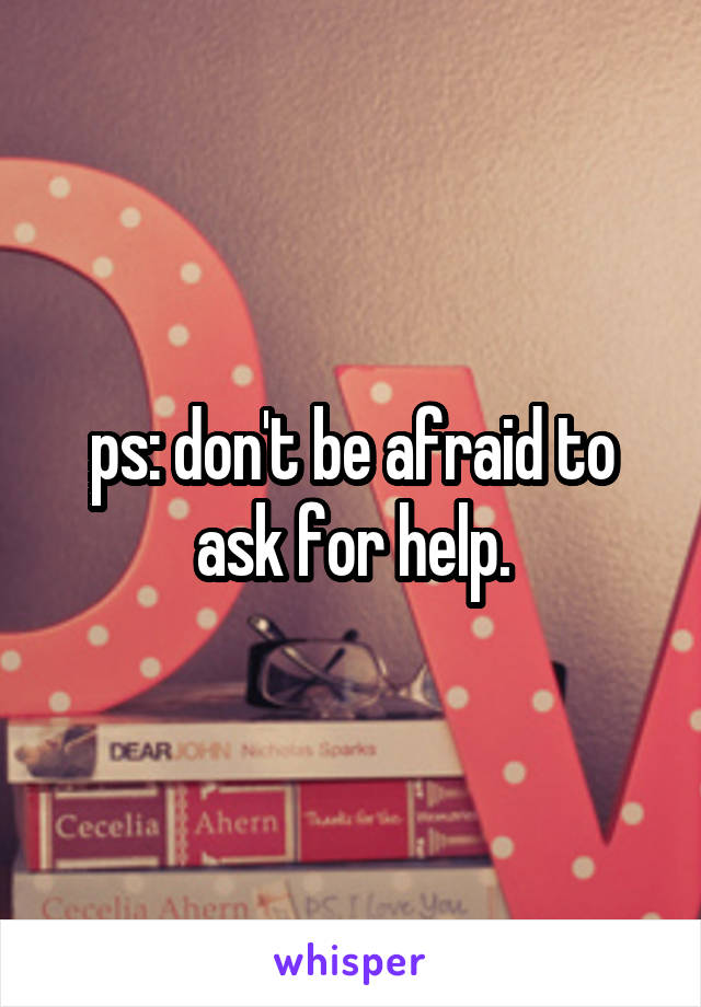 ps: don't be afraid to ask for help.