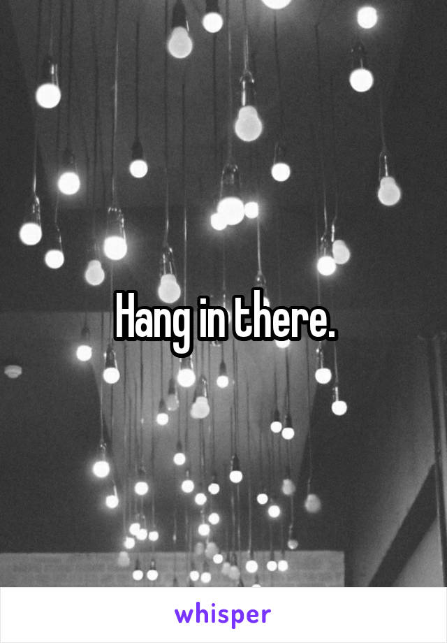 Hang in there.