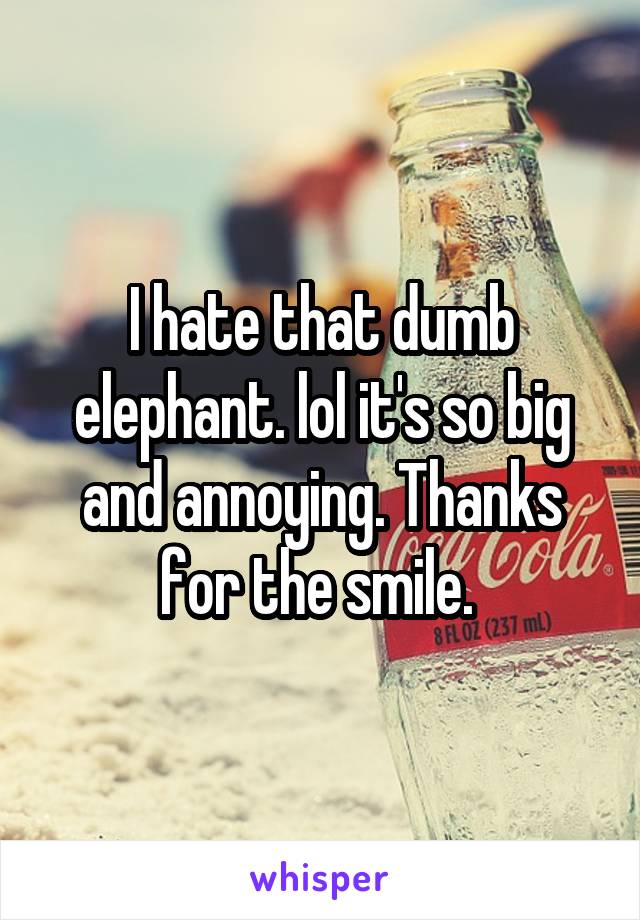 I hate that dumb elephant. lol it's so big and annoying. Thanks for the smile. 