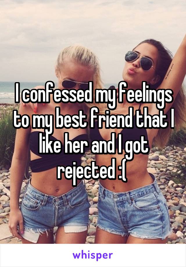 I confessed my feelings to my best friend that I like her and I got rejected :( 