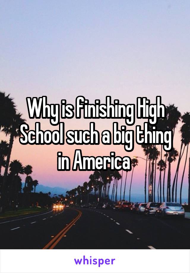 Why is finishing High School such a big thing in America 