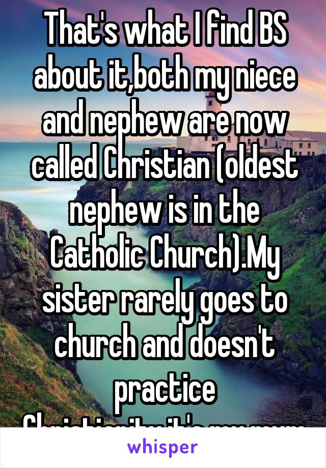 That's what I find BS about it,both my niece and nephew are now called Christian (oldest nephew is in the Catholic Church).My sister rarely goes to church and doesn't practice Christianity,it's my mum