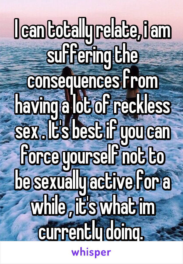 I can totally relate, i am suffering the consequences from having a lot of reckless sex . It's best if you can force yourself not to be sexually active for a while , it's what im currently doing. 