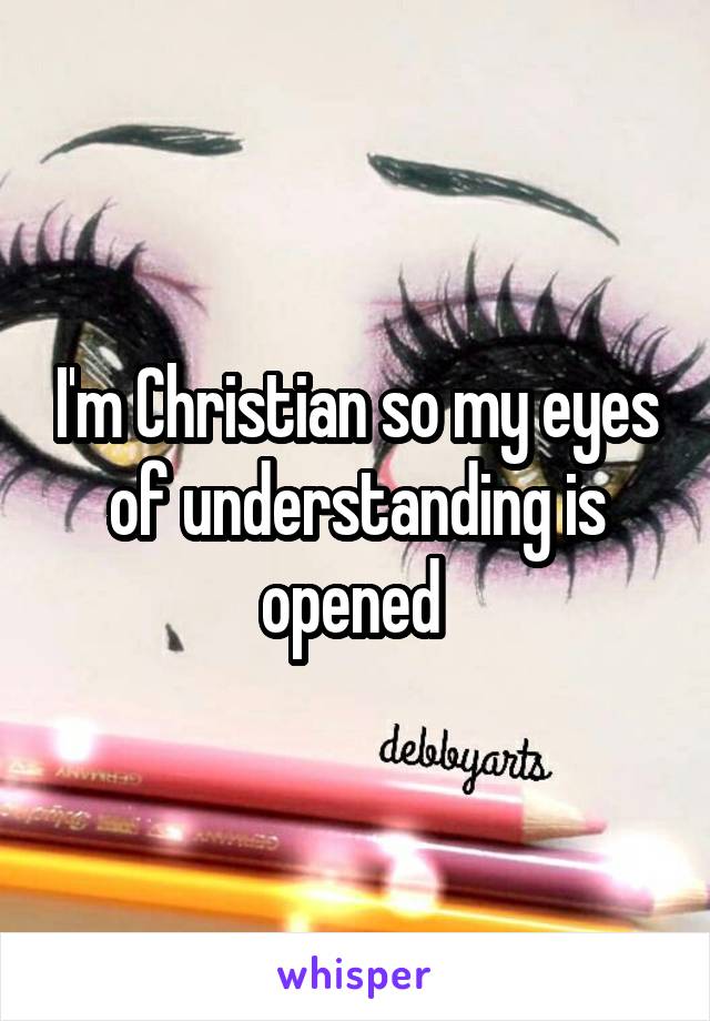 I'm Christian so my eyes of understanding is opened 