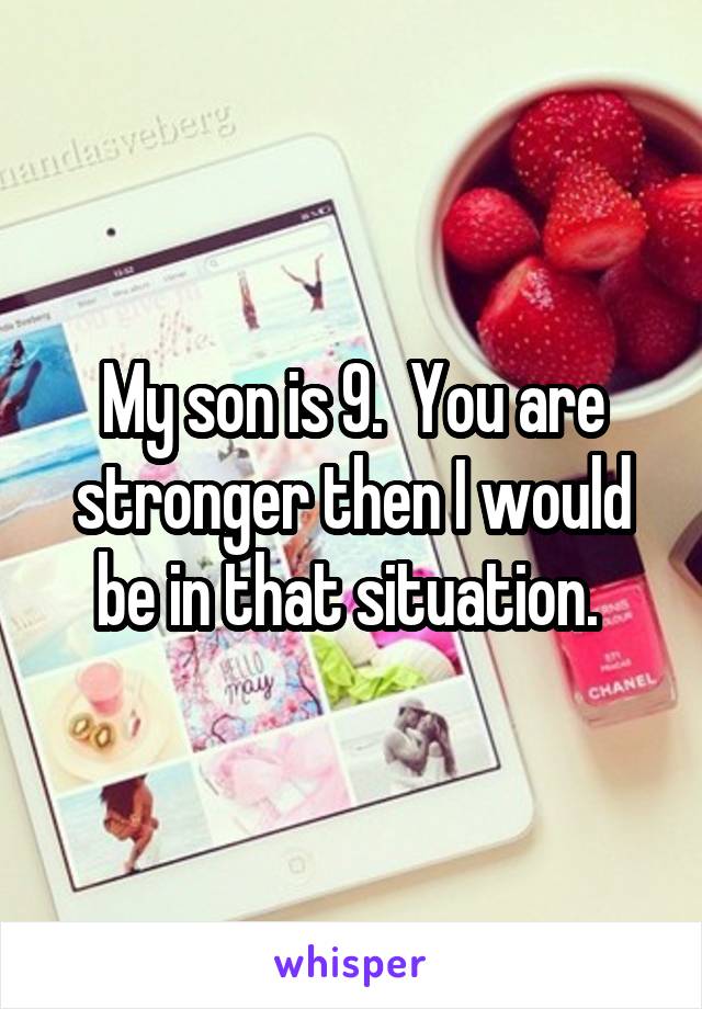 My son is 9.  You are stronger then I would be in that situation. 