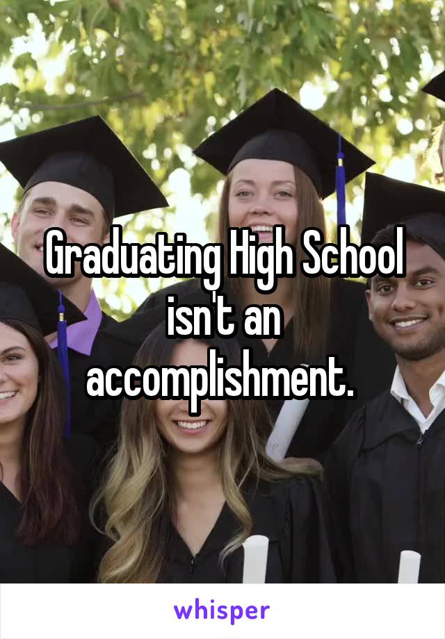 Graduating High School isn't an accomplishment. 