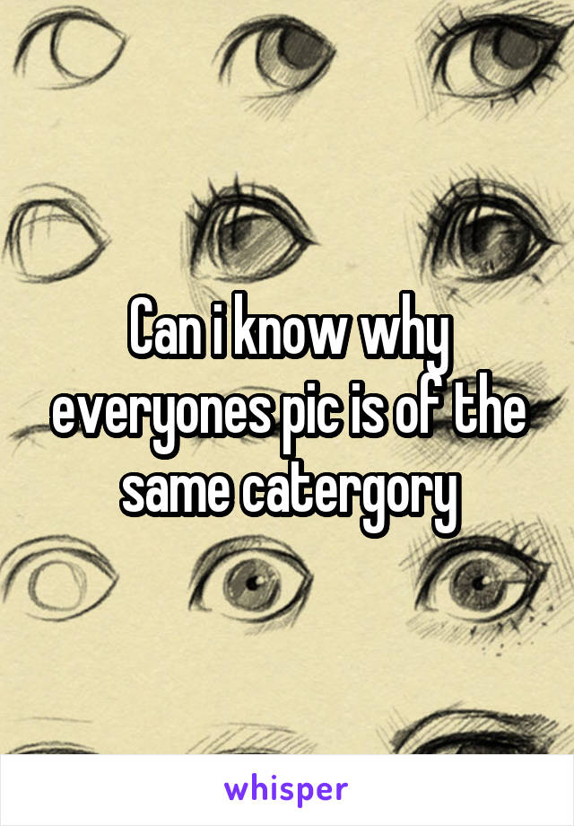Can i know why everyones pic is of the same catergory
