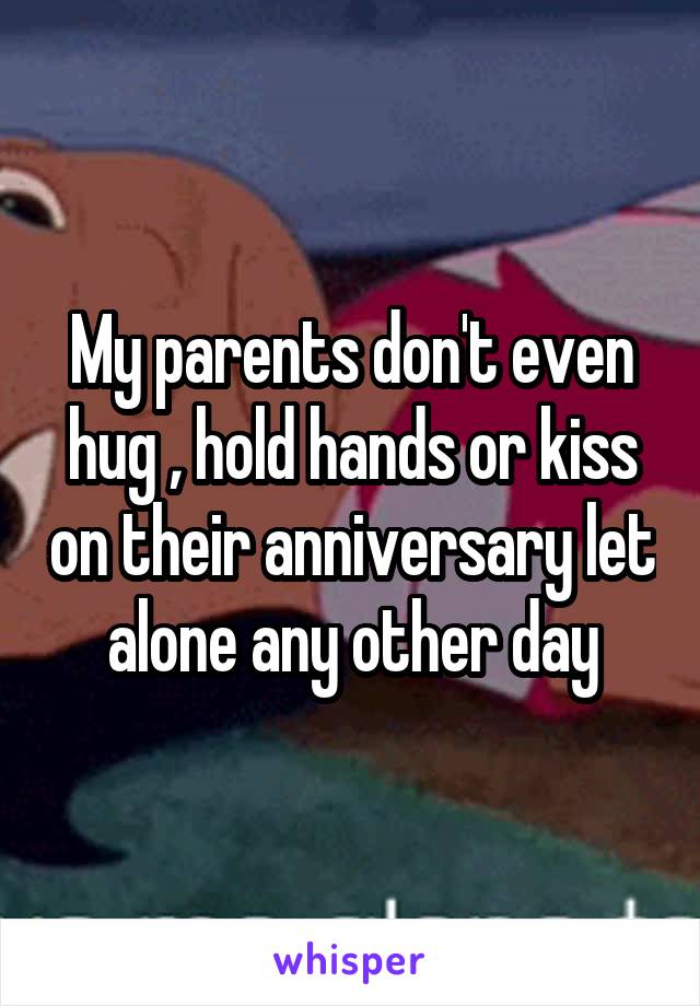 My parents don't even hug , hold hands or kiss on their anniversary let alone any other day