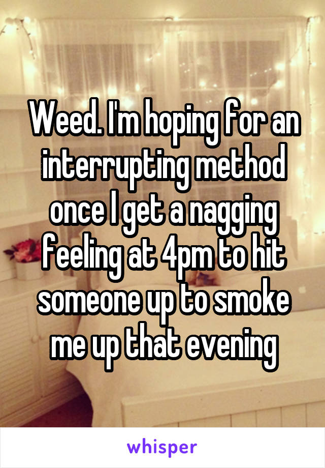 Weed. I'm hoping for an interrupting method once I get a nagging feeling at 4pm to hit someone up to smoke me up that evening