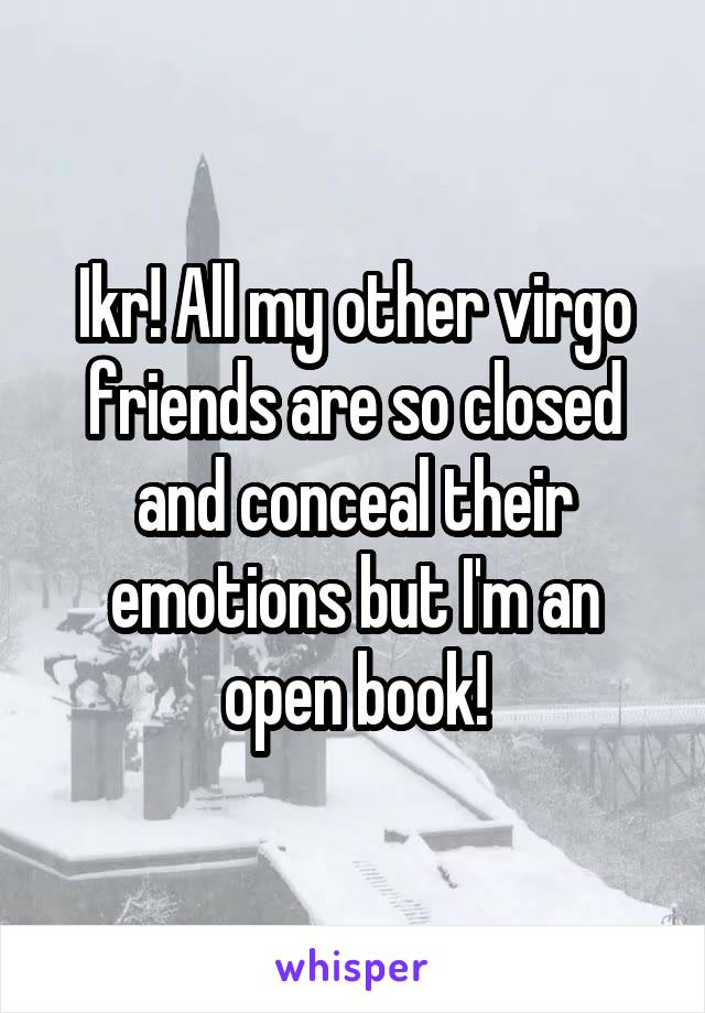 Ikr! All my other virgo friends are so closed and conceal their emotions but I'm an open book!