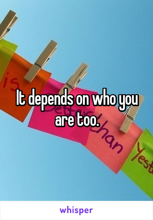 It depends on who you are too.