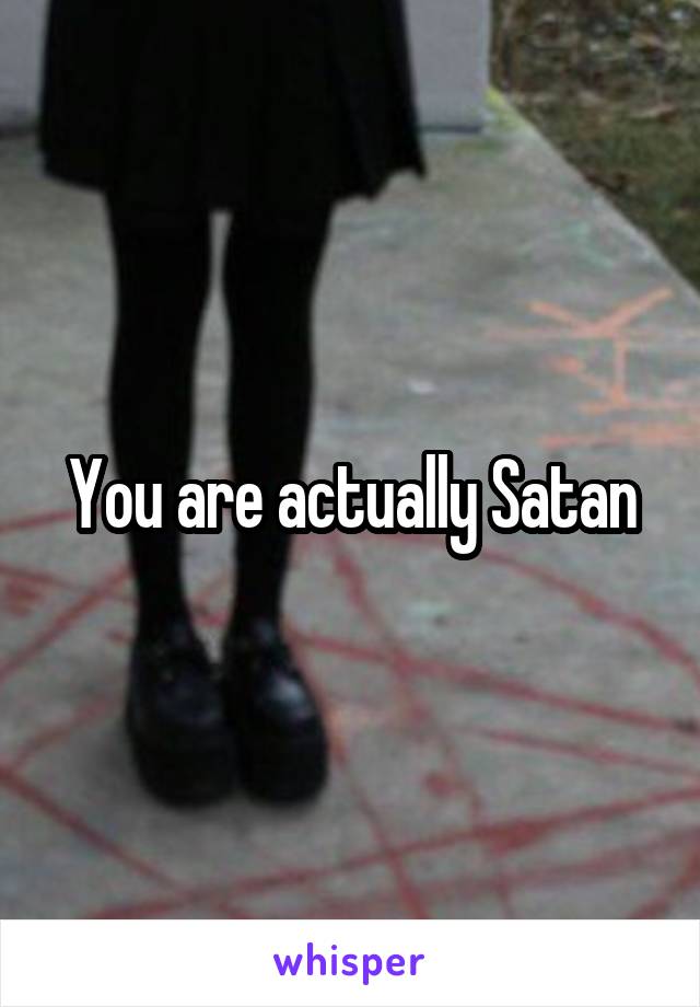 You are actually Satan