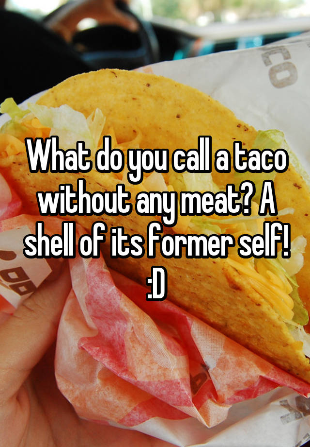 what-do-you-call-a-taco-without-any-meat-a-shell-of-its-former-self-d