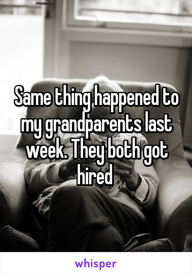 Same thing happened to my grandparents last week. They both got hired 