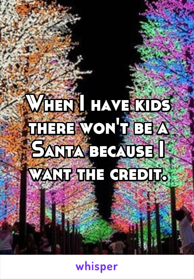 When I have kids there won't be a Santa because I want the credit.
