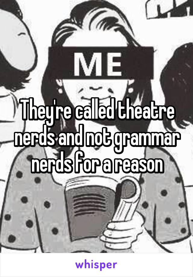 They're called theatre nerds and not grammar nerds for a reason