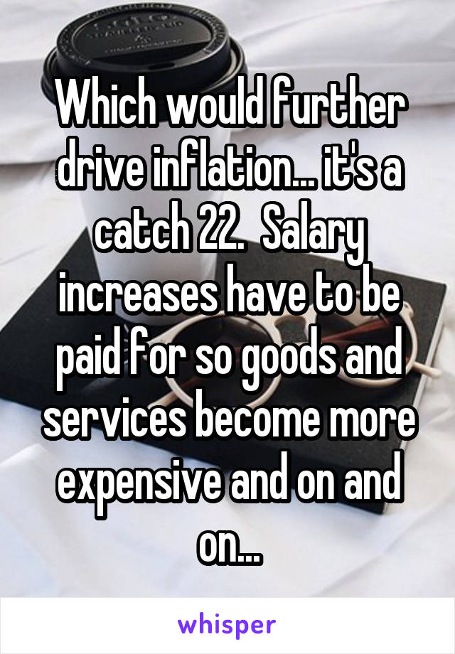 Which would further drive inflation... it's a catch 22.  Salary increases have to be paid for so goods and services become more expensive and on and on...