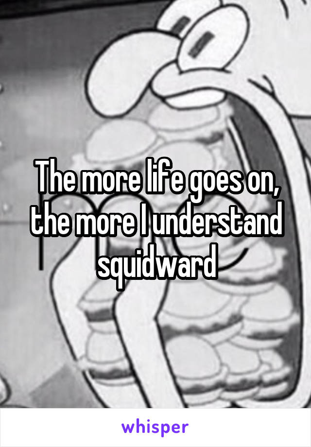 The more life goes on, the more I understand squidward