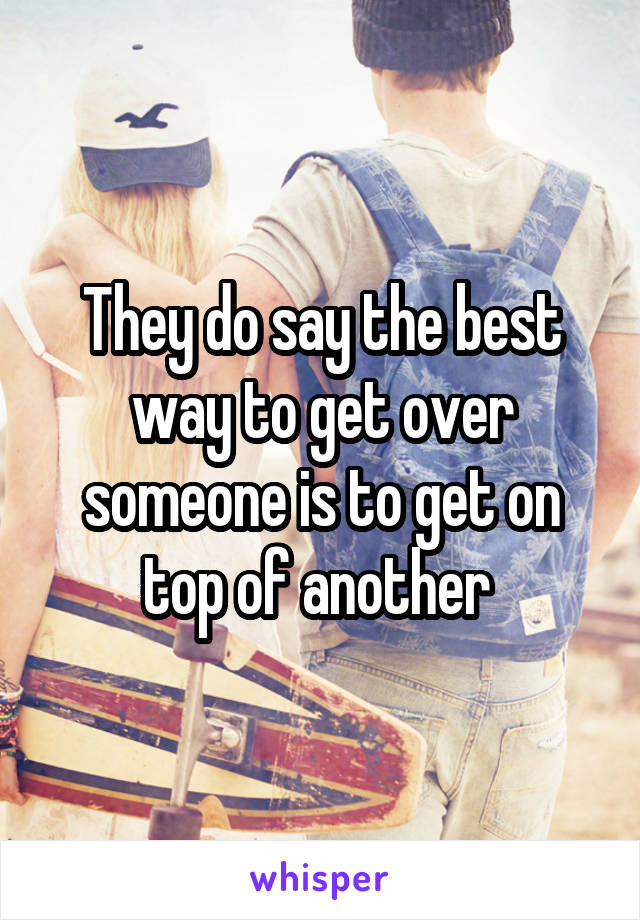 They do say the best way to get over someone is to get on top of another 