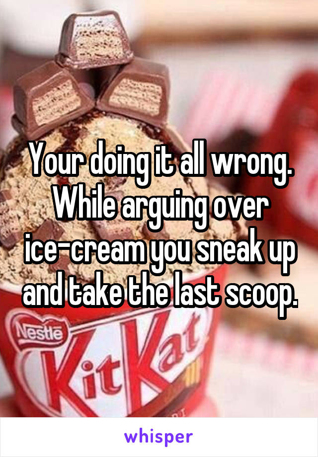 Your doing it all wrong. While arguing over ice-cream you sneak up and take the last scoop.