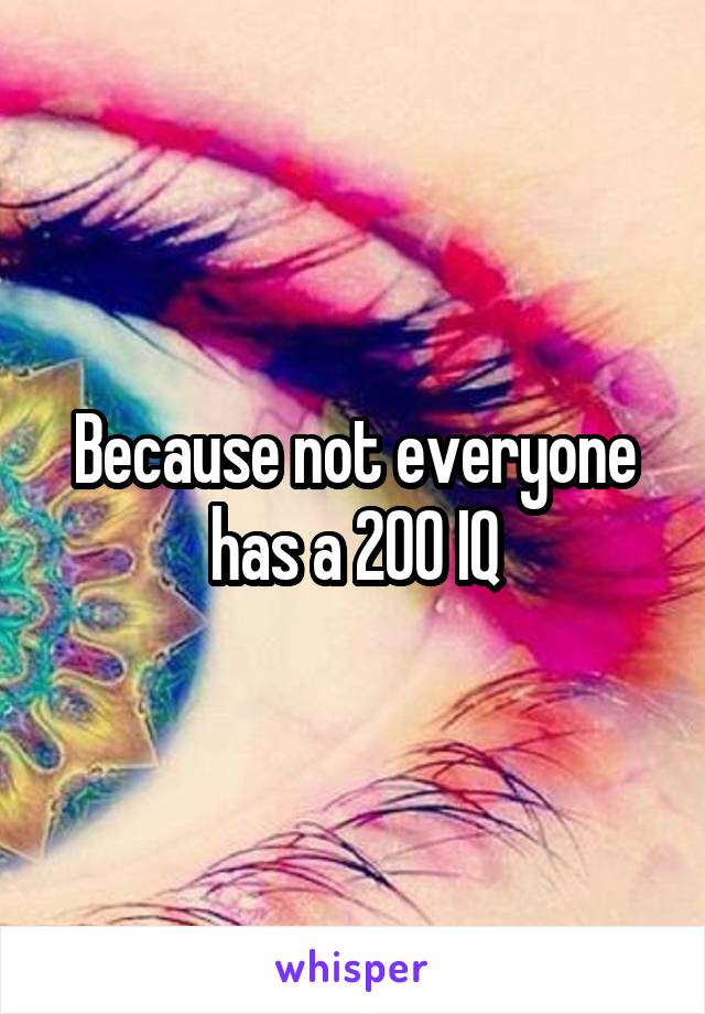 Because not everyone has a 200 IQ