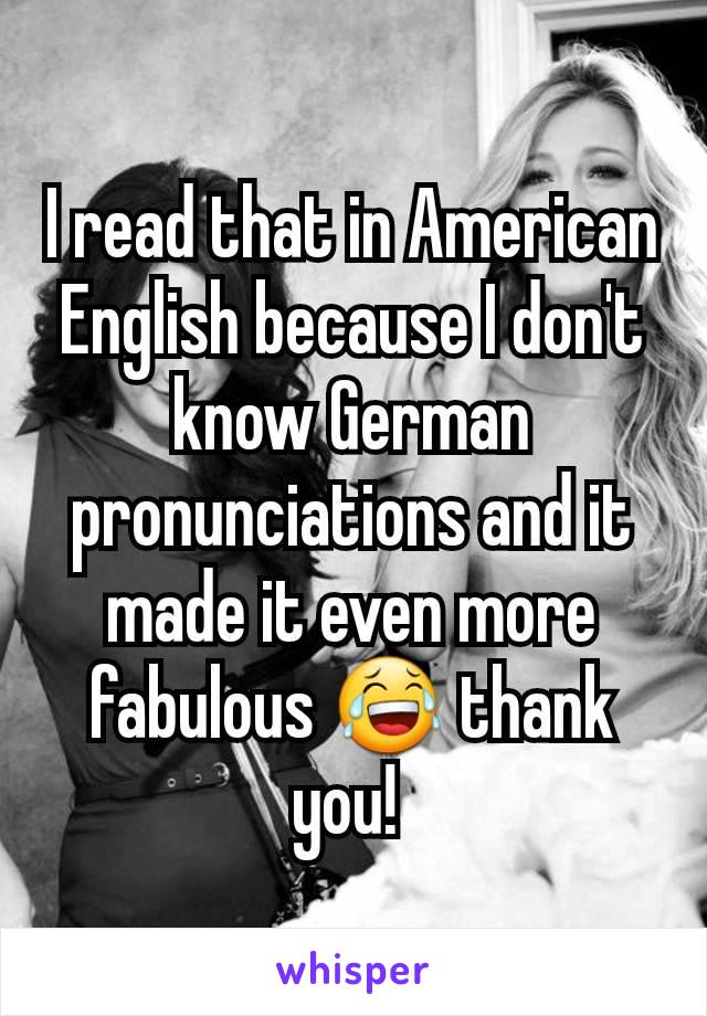 I read that in American English because I don't know German pronunciations and it made it even more fabulous 😂 thank you! 