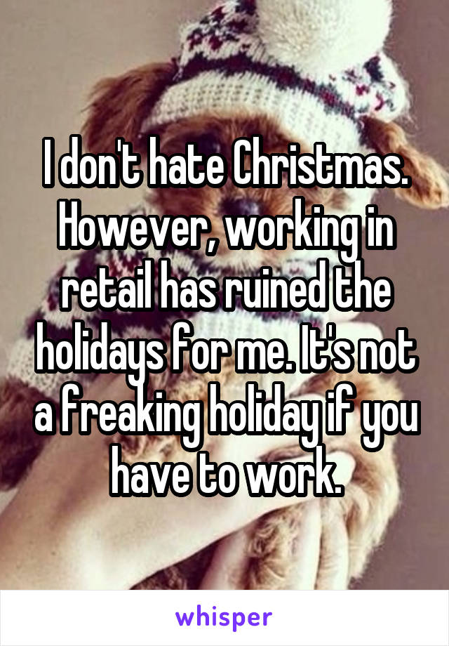 I don't hate Christmas.
However, working in retail has ruined the holidays for me. It's not a freaking holiday if you have to work.
