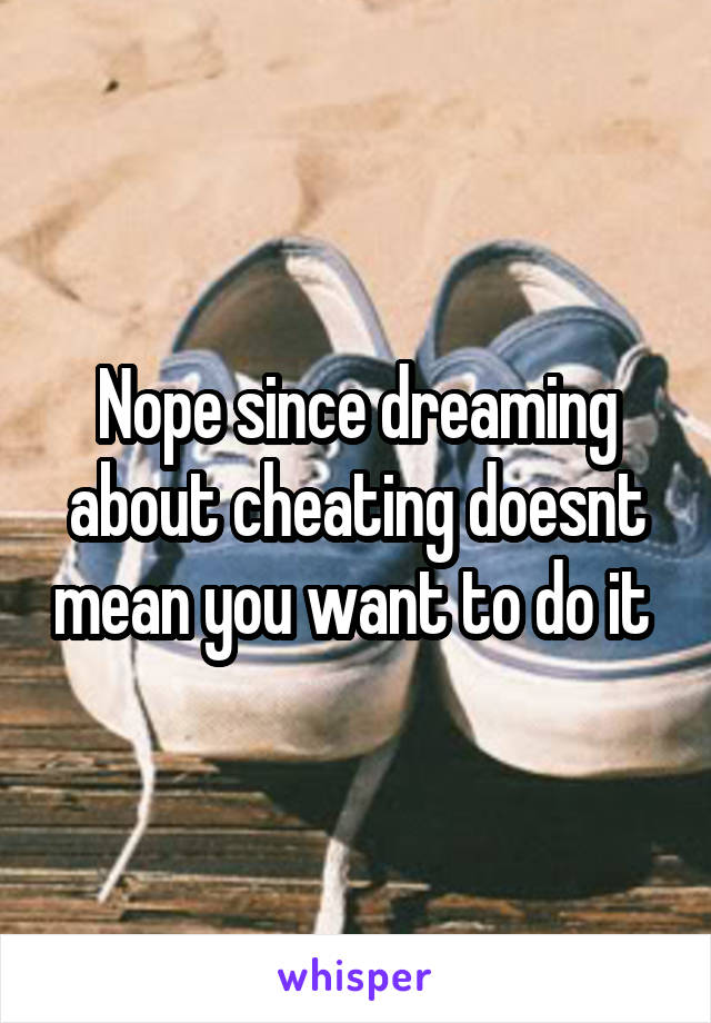 Nope since dreaming about cheating doesnt mean you want to do it 