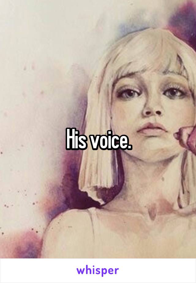 His voice.