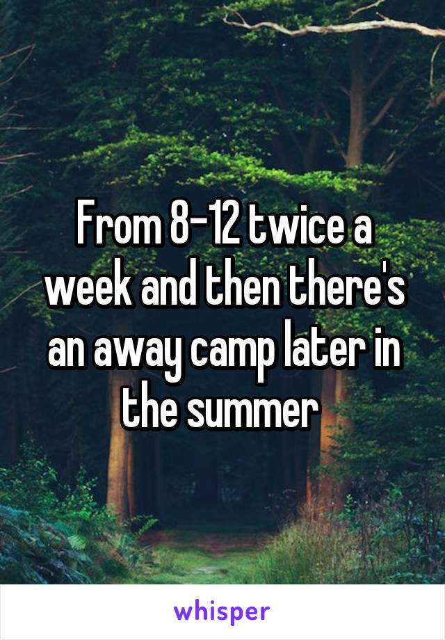 From 8-12 twice a week and then there's an away camp later in the summer 
