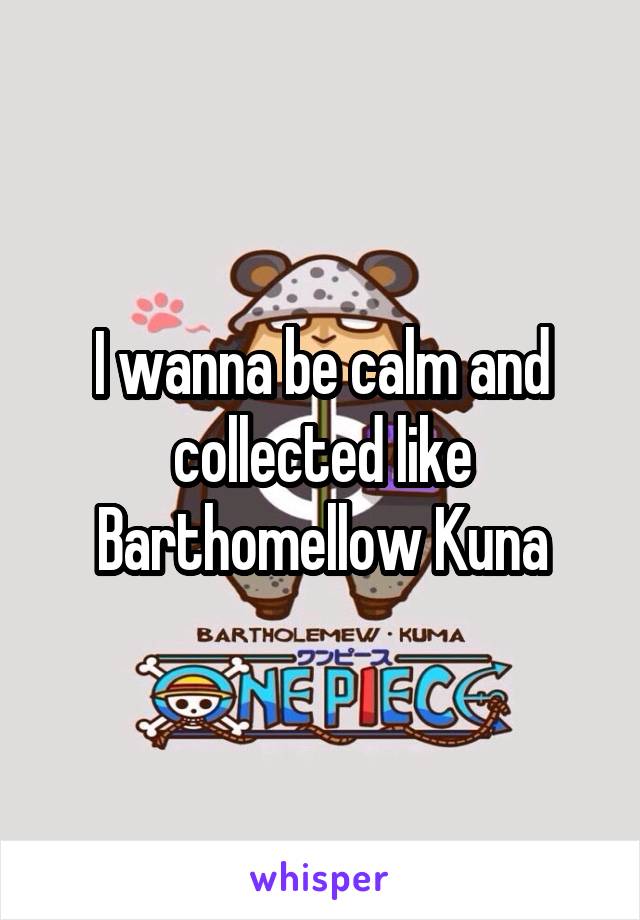 I wanna be calm and collected like Barthomellow Kuna