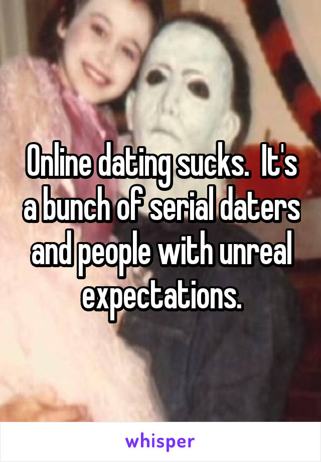 Online dating sucks.  It's a bunch of serial daters and people with unreal expectations.