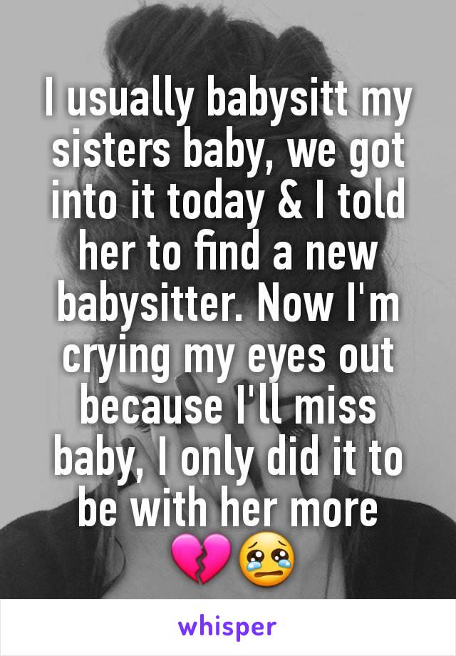 I usually babysitt my sisters baby, we got into it today & I told her to find a new babysitter. Now I'm crying my eyes out because I'll miss baby, I only did it to be with her more
 💔😢