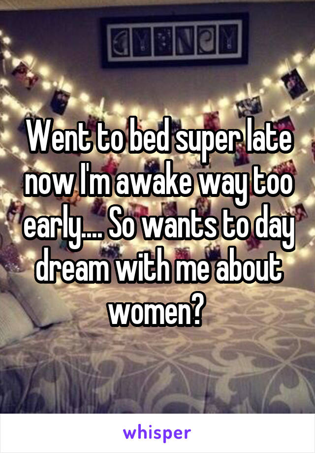 Went to bed super late now I'm awake way too early.... So wants to day dream with me about women? 
