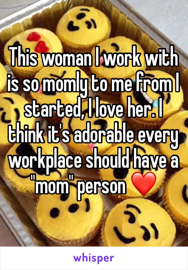 This woman I work with is so momly to me from I started, I love her. I think it's adorable every workplace should have a "mom" person ❤️