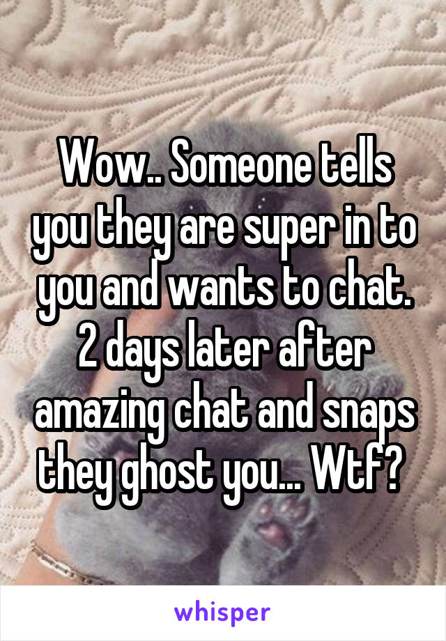 Wow.. Someone tells you they are super in to you and wants to chat. 2 days later after amazing chat and snaps they ghost you... Wtf? 