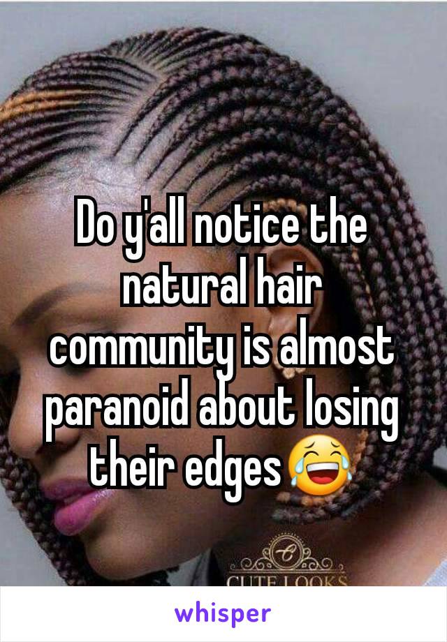 Do y'all notice the natural hair community is almost paranoid about losing their edges😂