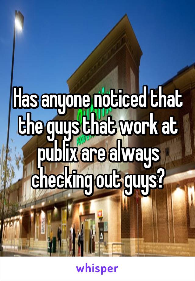 Has anyone noticed that the guys that work at publix are always checking out guys?