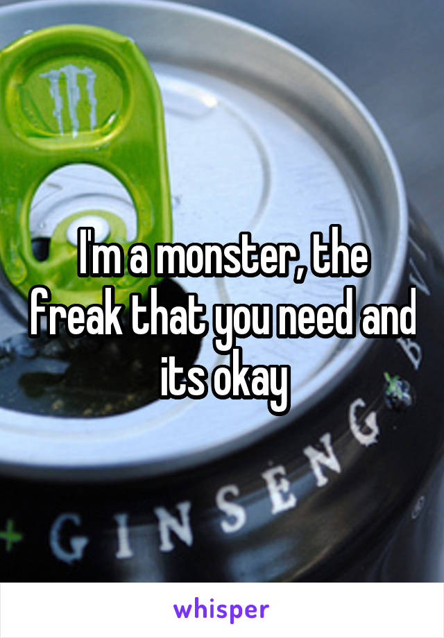 I'm a monster, the freak that you need and its okay
