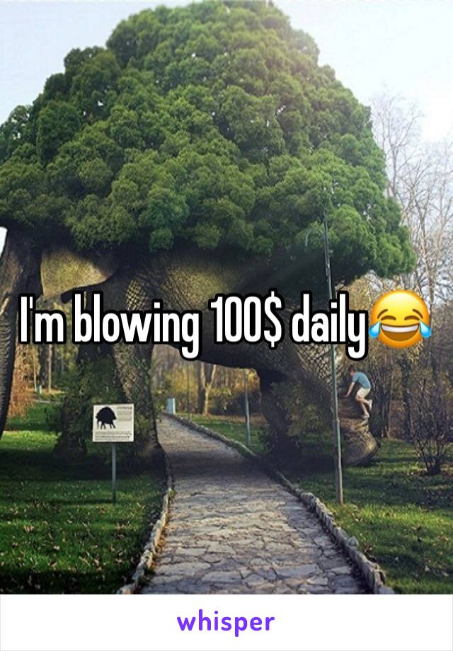 I'm blowing 100$ daily😂