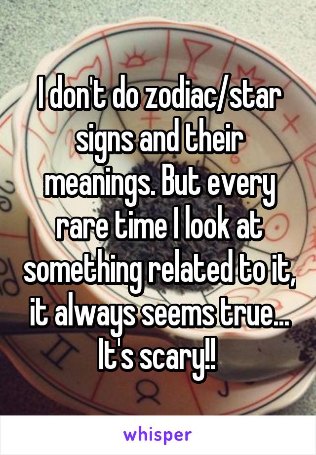 I don't do zodiac/star signs and their meanings. But every rare time I look at something related to it, it always seems true... It's scary!! 